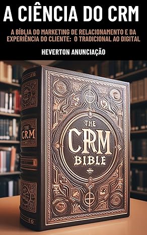 A Ciência do CRM: A Bíblia do Marketing de Relacionamento e da Experiêndia do Cliente: do Tradicional ao Digital